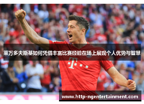莱万多夫斯基如何凭借丰富比赛经验在场上展现个人优势与智慧