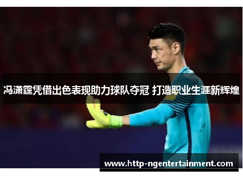 冯潇霆凭借出色表现助力球队夺冠 打造职业生涯新辉煌