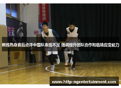 教练热身赛后点评中国队表现不足 强调提升团队协作和临场应变能力