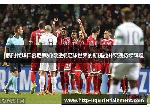 新时代拜仁慕尼黑如何迎接足球世界的新挑战并实现持续辉煌