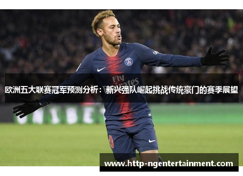 欧洲五大联赛冠军预测分析：新兴强队崛起挑战传统豪门的赛季展望