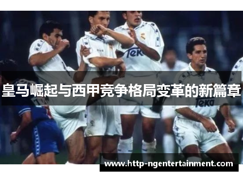 皇马崛起与西甲竞争格局变革的新篇章