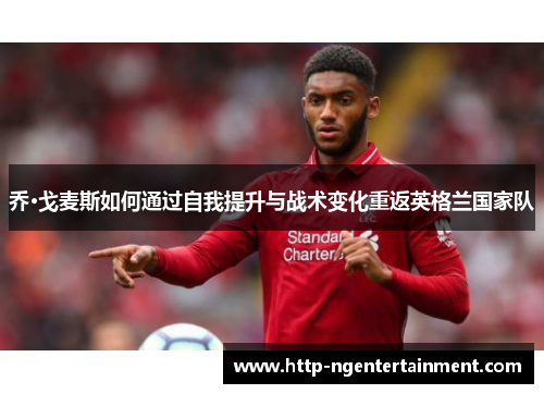 乔·戈麦斯如何通过自我提升与战术变化重返英格兰国家队