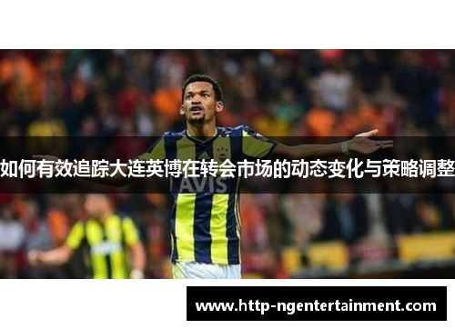 如何有效追踪大连英博在转会市场的动态变化与策略调整