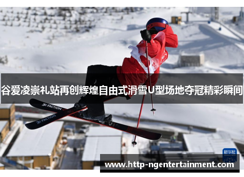 谷爱凌崇礼站再创辉煌自由式滑雪U型场地夺冠精彩瞬间