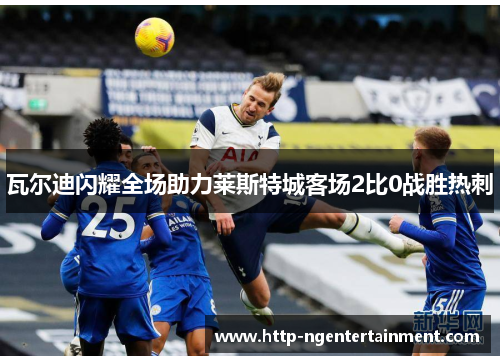 瓦尔迪闪耀全场助力莱斯特城客场2比0战胜热刺