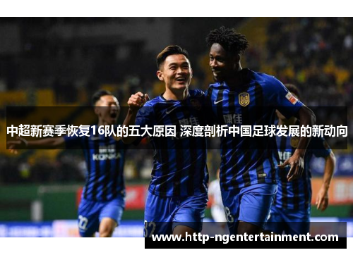 中超新赛季恢复16队的五大原因 深度剖析中国足球发展的新动向