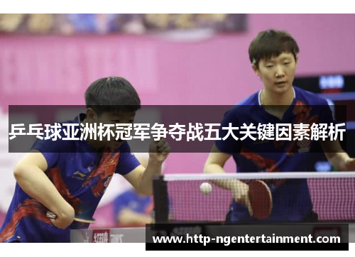 乒乓球亚洲杯冠军争夺战五大关键因素解析