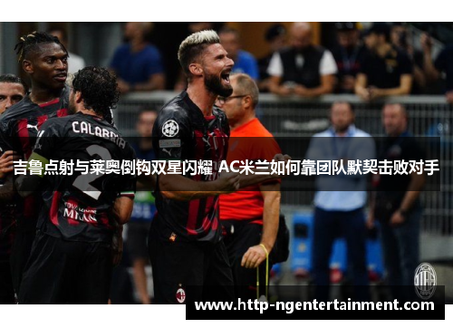 吉鲁点射与莱奥倒钩双星闪耀 AC米兰如何靠团队默契击败对手