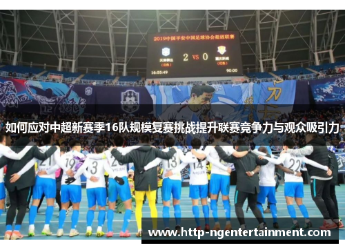 如何应对中超新赛季16队规模复赛挑战提升联赛竞争力与观众吸引力