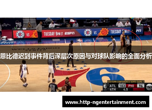 恩比德迟到事件背后深层次原因与对球队影响的全面分析
