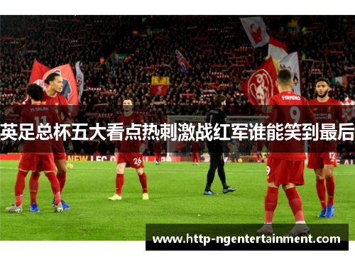 英足总杯五大看点热刺激战红军谁能笑到最后