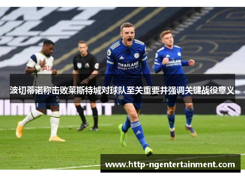 波切蒂诺称击败莱斯特城对球队至关重要并强调关键战役意义