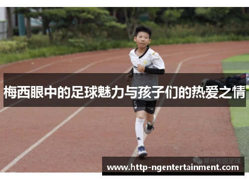 梅西眼中的足球魅力与孩子们的热爱之情