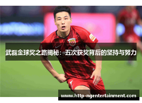 武磊金球奖之路揭秘：五次获奖背后的坚持与努力