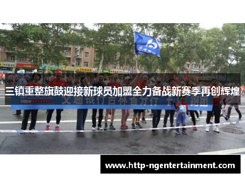 三镇重整旗鼓迎接新球员加盟全力备战新赛季再创辉煌