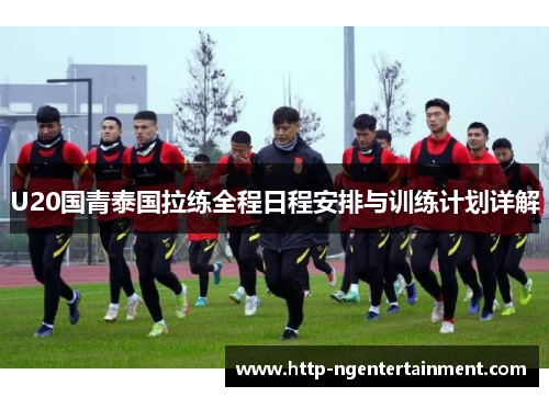 U20国青泰国拉练全程日程安排与训练计划详解
