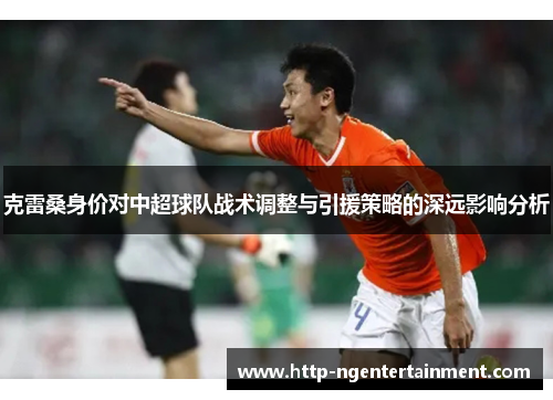 克雷桑身价对中超球队战术调整与引援策略的深远影响分析