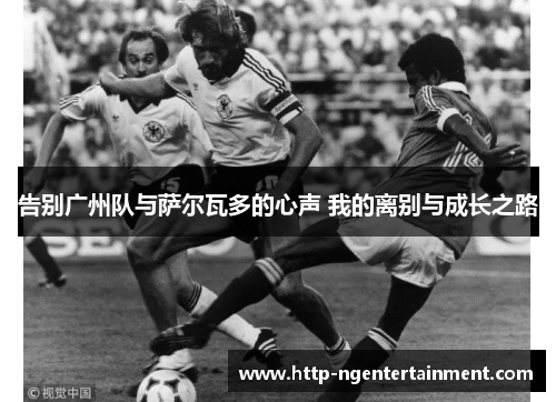 告别广州队与萨尔瓦多的心声 我的离别与成长之路