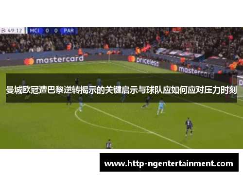 曼城欧冠遭巴黎逆转揭示的关键启示与球队应如何应对压力时刻