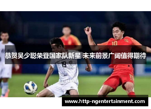 恭贺吴少聪荣登国家队新星 未来前景广阔值得期待