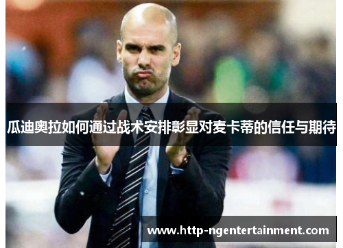 瓜迪奥拉如何通过战术安排彰显对麦卡蒂的信任与期待