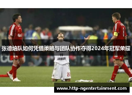 张德培队如何凭借策略与团队协作夺得2024年冠军荣耀