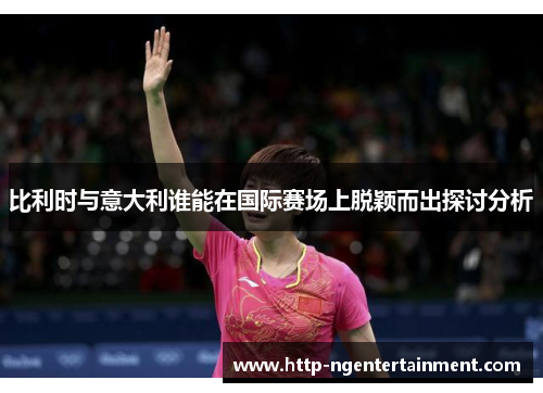 比利时与意大利谁能在国际赛场上脱颖而出探讨分析