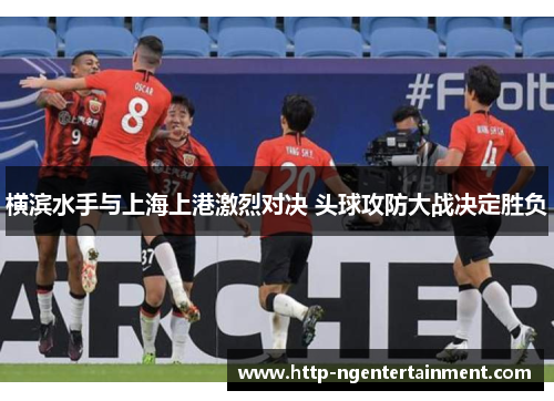横滨水手与上海上港激烈对决 头球攻防大战决定胜负