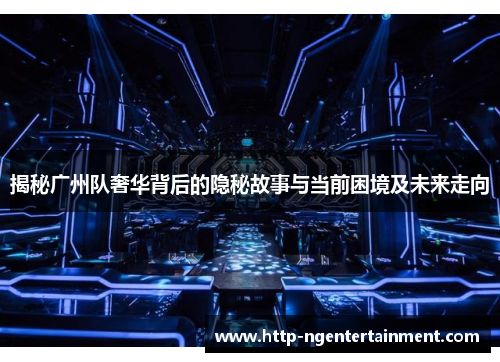 揭秘广州队奢华背后的隐秘故事与当前困境及未来走向