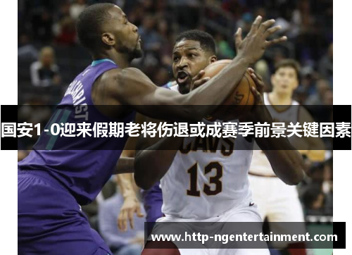 国安1-0迎来假期老将伤退或成赛季前景关键因素
