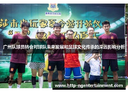 广州队球员转会对球队未来发展和足球文化传承的深远影响分析