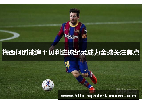梅西何时能追平贝利进球纪录成为全球关注焦点