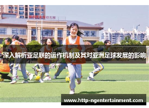 深入解析亚足联的运作机制及其对亚洲足球发展的影响