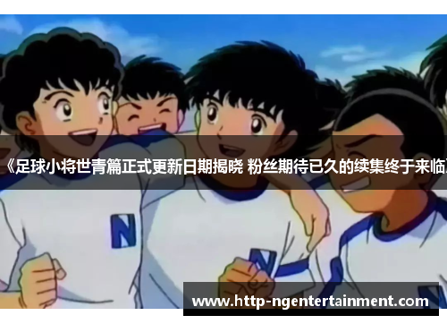 《足球小将世青篇正式更新日期揭晓 粉丝期待已久的续集终于来临》