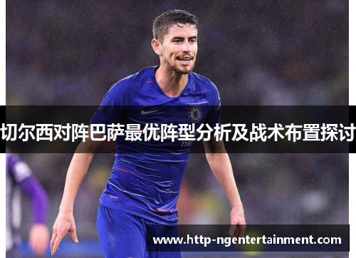 切尔西对阵巴萨最优阵型分析及战术布置探讨