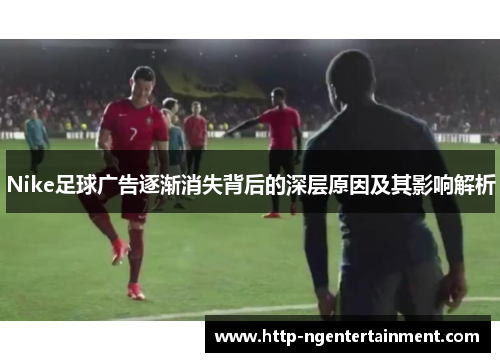 Nike足球广告逐渐消失背后的深层原因及其影响解析