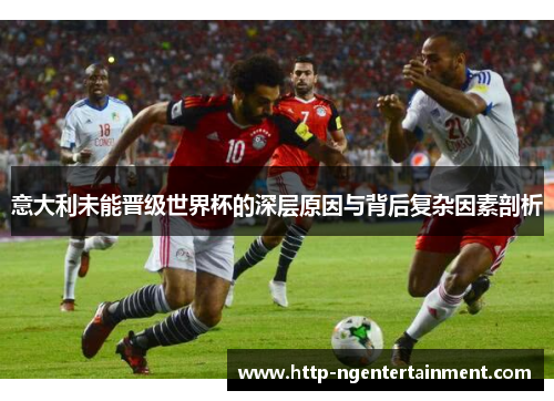 意大利未能晋级世界杯的深层原因与背后复杂因素剖析