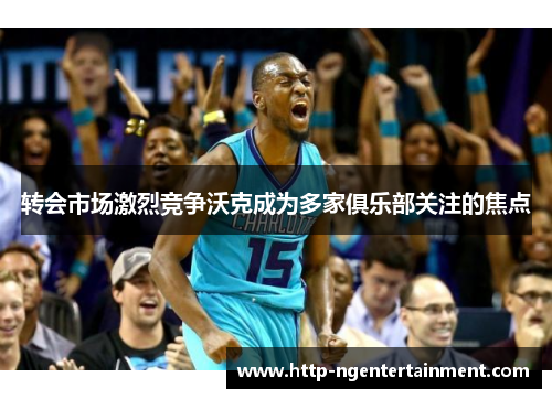 转会市场激烈竞争沃克成为多家俱乐部关注的焦点