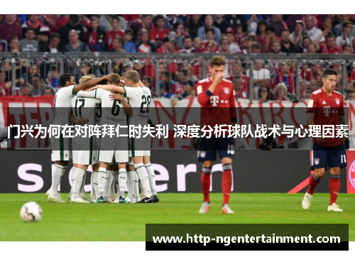 门兴为何在对阵拜仁时失利 深度分析球队战术与心理因素