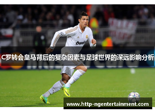 C罗转会皇马背后的复杂因素与足球世界的深远影响分析