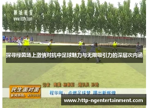 探寻绿茵场上激情对抗中足球魅力与无限吸引力的深层次内涵