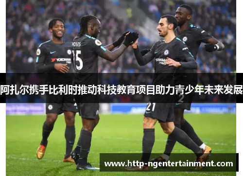 阿扎尔携手比利时推动科技教育项目助力青少年未来发展