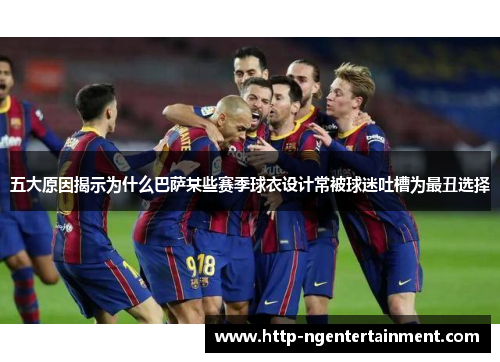 五大原因揭示为什么巴萨某些赛季球衣设计常被球迷吐槽为最丑选择