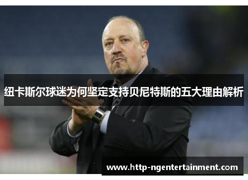 纽卡斯尔球迷为何坚定支持贝尼特斯的五大理由解析