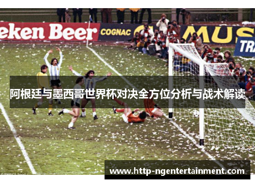 阿根廷与墨西哥世界杯对决全方位分析与战术解读