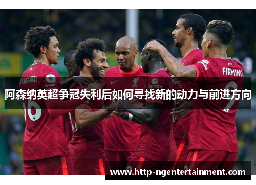 阿森纳英超争冠失利后如何寻找新的动力与前进方向