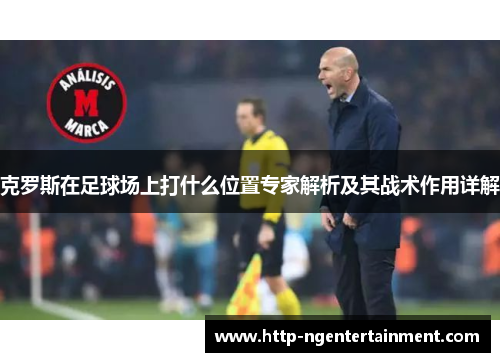 克罗斯在足球场上打什么位置专家解析及其战术作用详解