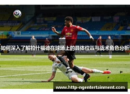 如何深入了解拉什福德在球场上的具体位置与战术角色分析