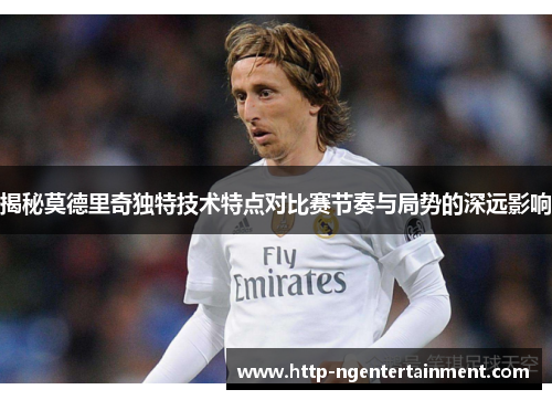 揭秘莫德里奇独特技术特点对比赛节奏与局势的深远影响